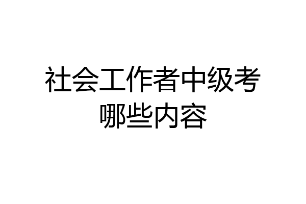 社会工作者中级考哪些内容