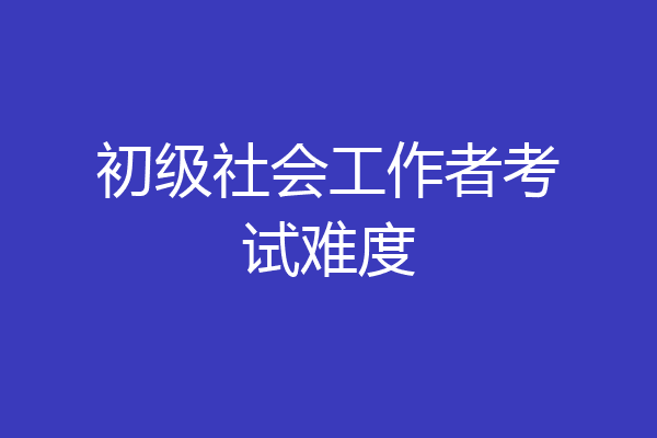初级社会工作者考试难度