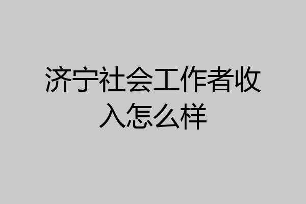 济宁社会工作者收入怎么样