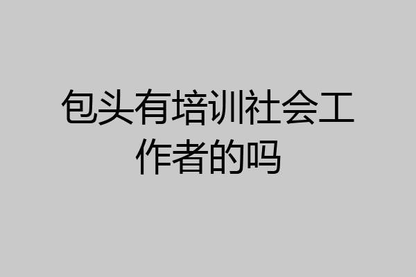 包头有培训社会工作者的吗