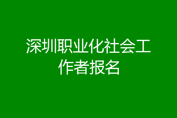 深圳职业化社会工作者报名