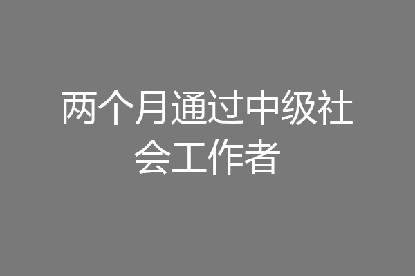 两个月通过中级社会工作者