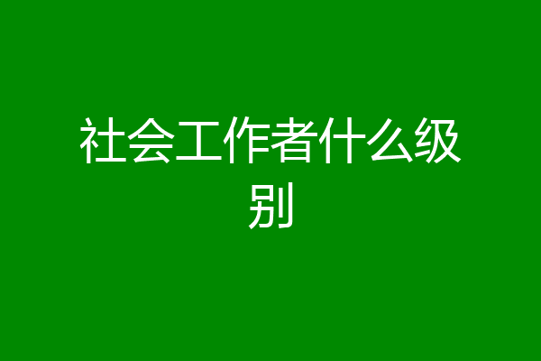 社会工作者什么级别