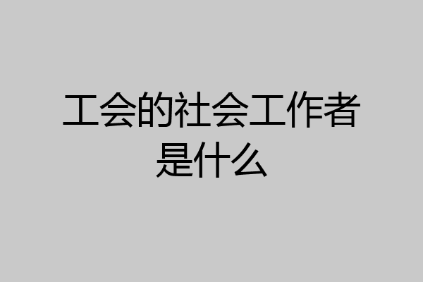 工会的社会工作者是什么