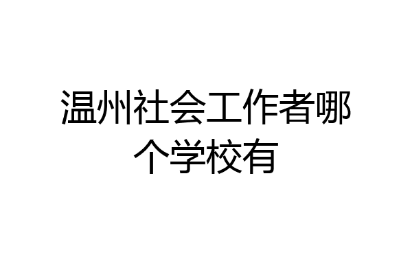 温州社会工作者哪个学校有