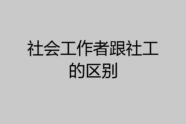 社会工作者跟社工的区别