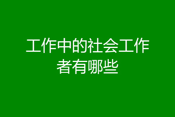 工作中的社会工作者有哪些