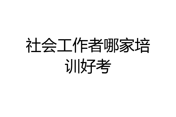 社会工作者哪家培训好考