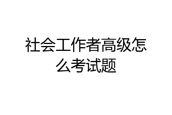 社会工作者高级怎么考试题