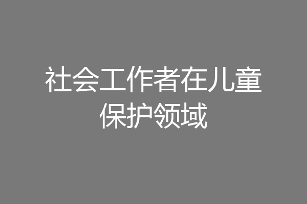 社会工作者在儿童保护领域