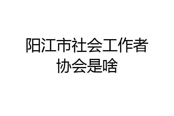 阳江市社会工作者协会是啥