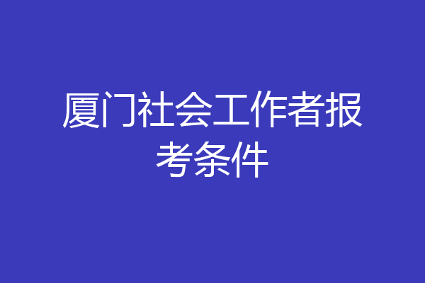 厦门社会工作者报考条件