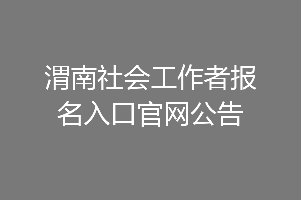渭南社会工作者报名入口官网公告