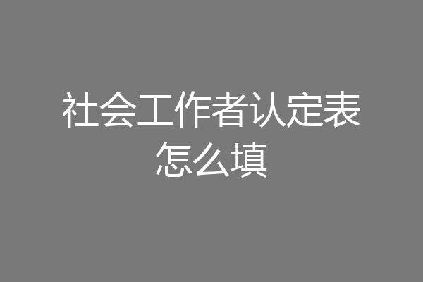 社会工作者认定表怎么填