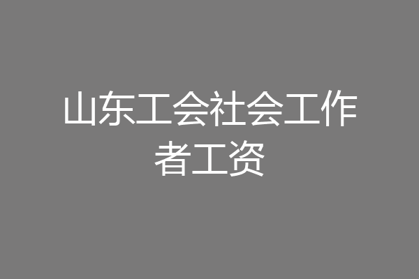 山东工会社会工作者工资
