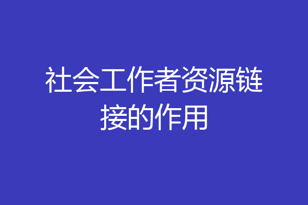 社会工作者资源链接的作用