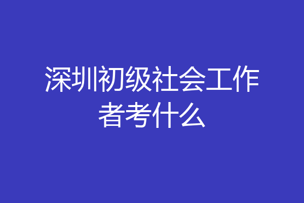 深圳初级社会工作者考什么