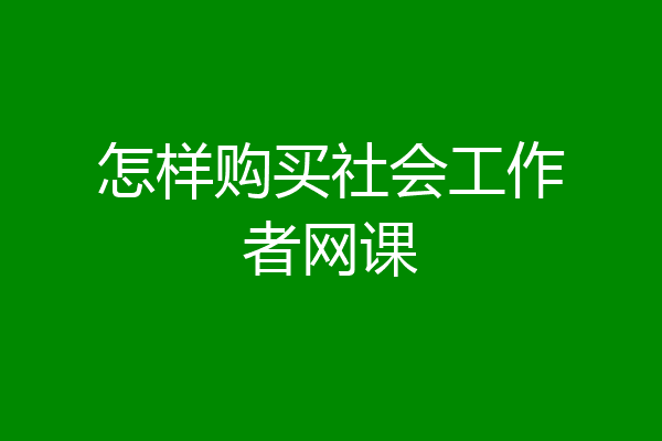 怎样购买社会工作者网课