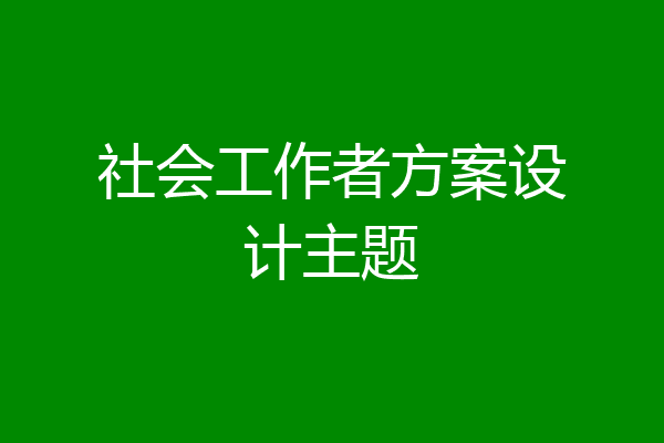 社会工作者方案设计主题