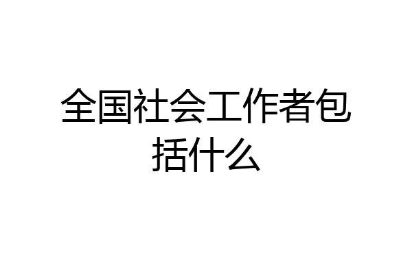 全国社会工作者包括什么