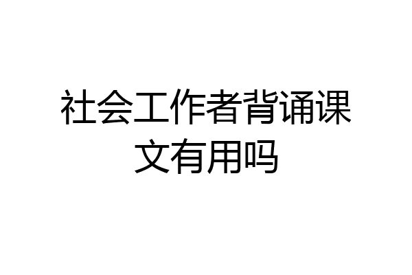 社会工作者背诵课文有用吗