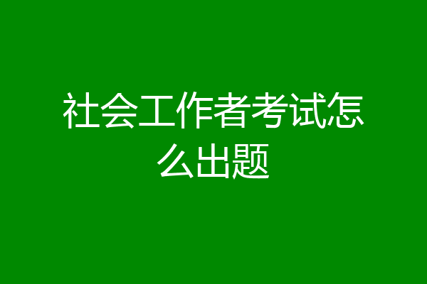 社会工作者考试怎么出题