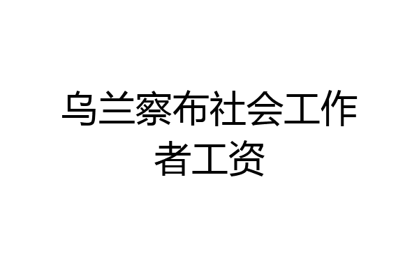 乌兰察布社会工作者工资