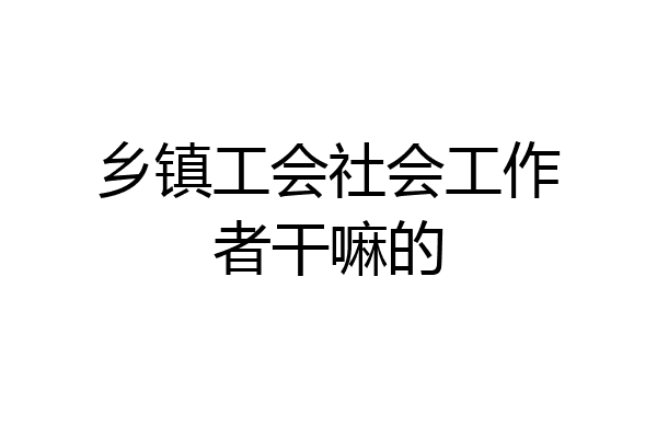 乡镇工会社会工作者干嘛的