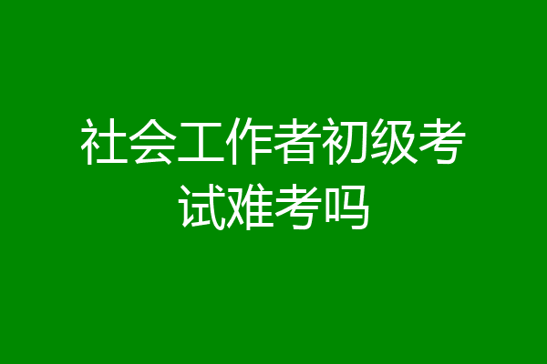 社会工作者初级考试难考吗