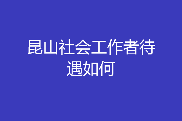 昆山社会工作者待遇如何