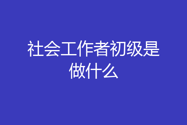 社会工作者初级是做什么