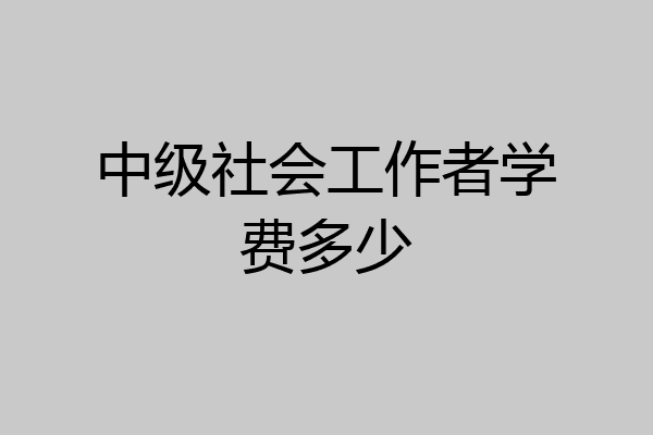 中级社会工作者学费多少