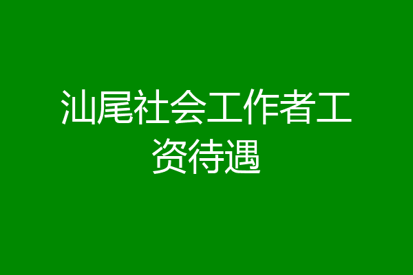 汕尾社会工作者工资待遇