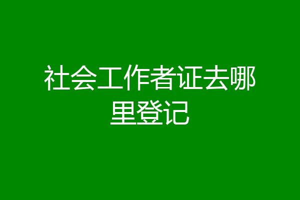 社会工作者证去哪里登记