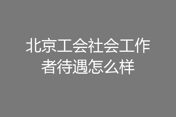 北京工会社会工作者待遇怎么样