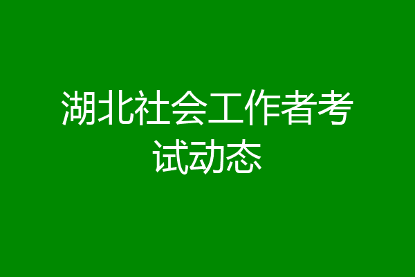 湖北社会工作者考试动态