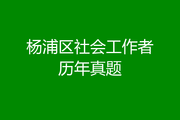 杨浦区社会工作者历年真题