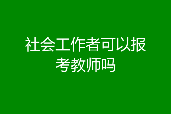 社会工作者可以报考教师吗