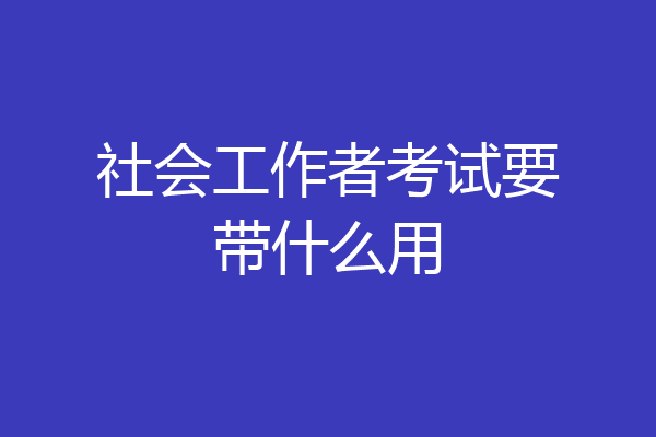 社会工作者考试要带什么用