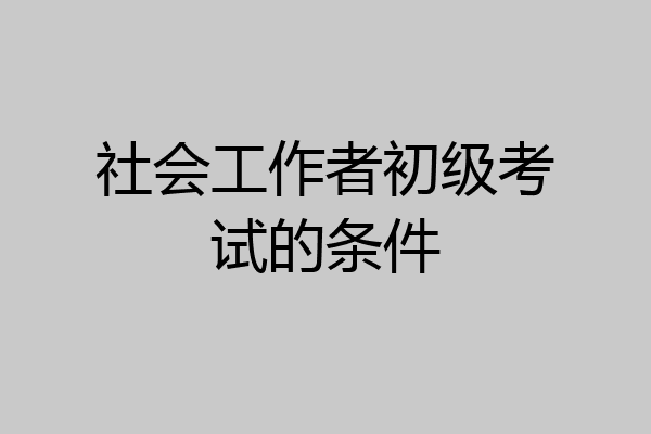 社会工作者初级考试的条件