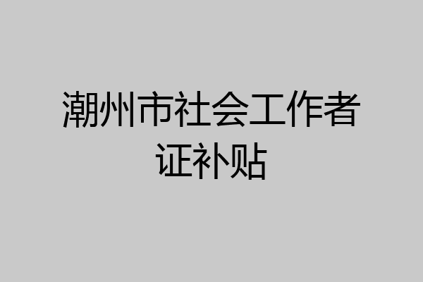 潮州市社会工作者证补贴