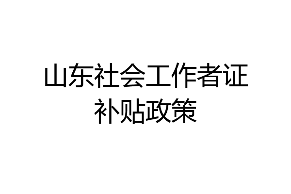 山东社会工作者证补贴政策