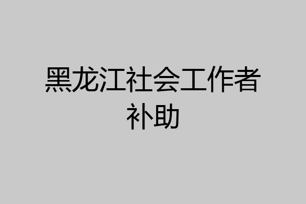 黑龙江社会工作者补助