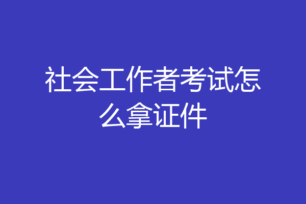 社会工作者考试怎么拿证件