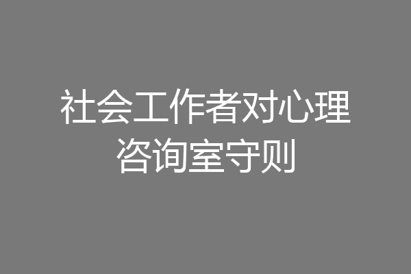 社会工作者对心理咨询室守则