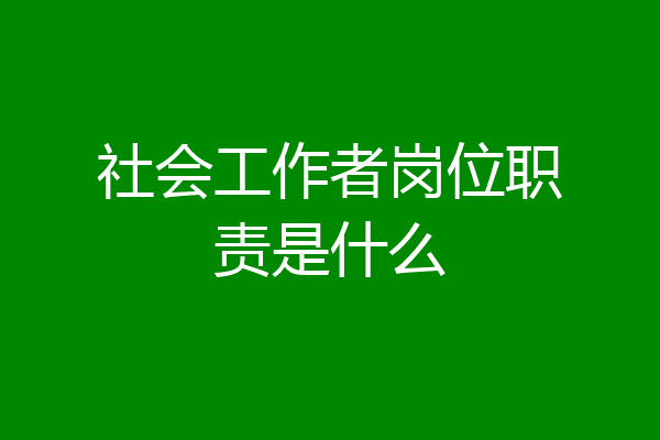社会工作者岗位职责是什么