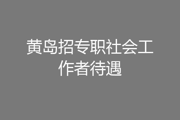 黄岛招专职社会工作者待遇