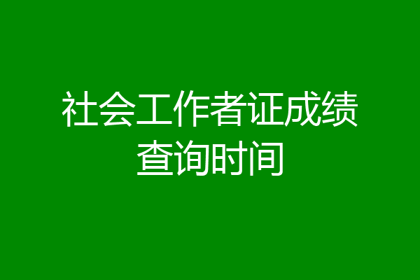 社会工作者证成绩查询时间