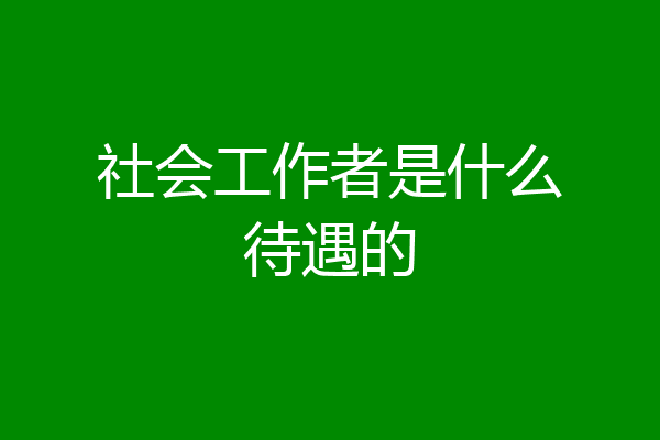 社会工作者是什么待遇的