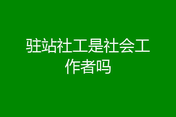 驻站社工是社会工作者吗